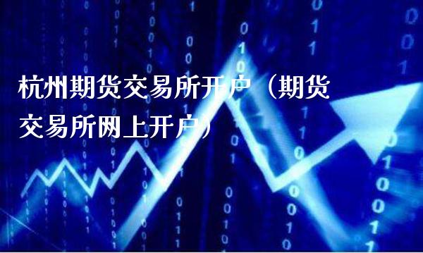 杭州期货交易所开户（期货交易所网上开户）_https://www.xmqjcw.com_期货行情_第1张