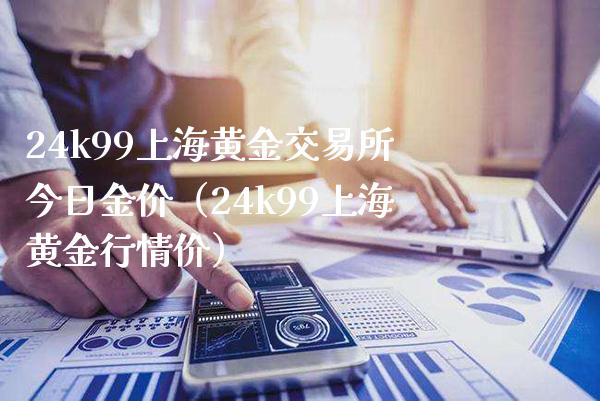 24k99上海黄金交易所今日金价（24k99上海黄金行情价）_https://www.xmqjcw.com_期货直播室_第1张