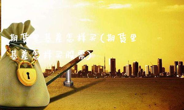 期货里基差怎样买(期货里基差怎样买股票)_https://www.xmqjcw.com_期货百科_第1张