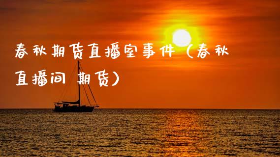 春秋期货直播室事件（春秋直播间 期货）_https://www.xmqjcw.com_期货行情_第1张